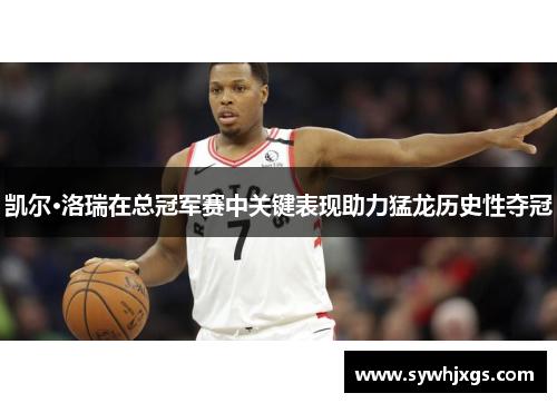 凯尔·洛瑞在总冠军赛中关键表现助力猛龙历史性夺冠