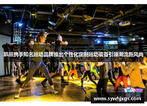 凯恩携手知名运动品牌推出个性化定制运动装备引领潮流新风尚