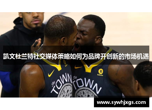 凯文杜兰特社交媒体策略如何为品牌开创新的市场机遇