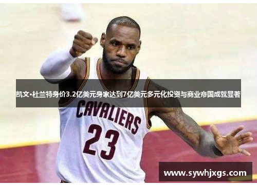 凯文·杜兰特身价3.2亿美元身家达到7亿美元多元化投资与商业帝国成就显著