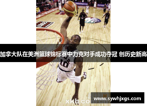 加拿大队在美洲篮球锦标赛中力克对手成功夺冠 创历史新高