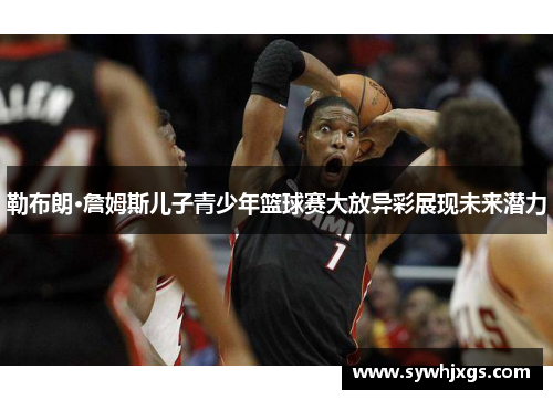 勒布朗·詹姆斯儿子青少年篮球赛大放异彩展现未来潜力