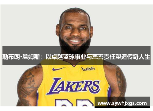 勒布朗·詹姆斯：以卓越篮球事业与慈善责任塑造传奇人生