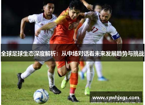 全球足球生态深度解析：从中场对话看未来发展趋势与挑战