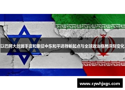 以巴阿大战握手言和象征中东和平进程新起点与全球政治格局深刻变化