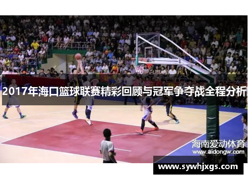 2017年海口篮球联赛精彩回顾与冠军争夺战全程分析