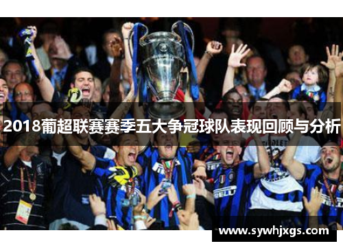 2018葡超联赛赛季五大争冠球队表现回顾与分析