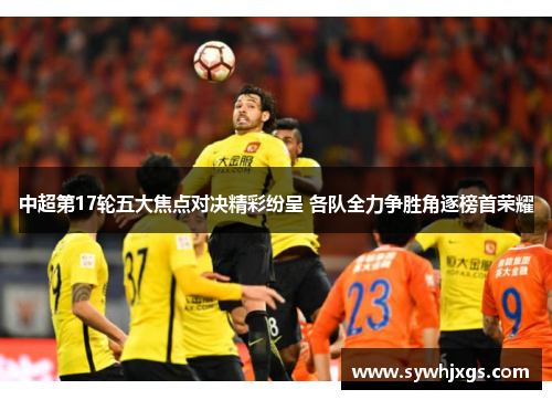 中超第17轮五大焦点对决精彩纷呈 各队全力争胜角逐榜首荣耀