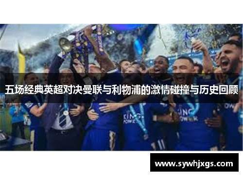 五场经典英超对决曼联与利物浦的激情碰撞与历史回顾