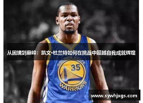 从困境到巅峰：凯文·杜兰特如何在挑战中超越自我成就辉煌