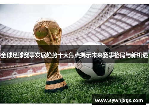 全球足球赛事发展趋势十大焦点揭示未来赛事格局与新机遇