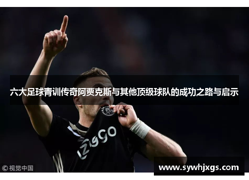 六大足球青训传奇阿贾克斯与其他顶级球队的成功之路与启示