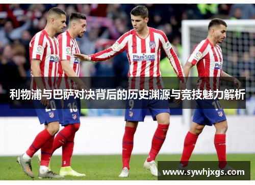 利物浦与巴萨对决背后的历史渊源与竞技魅力解析