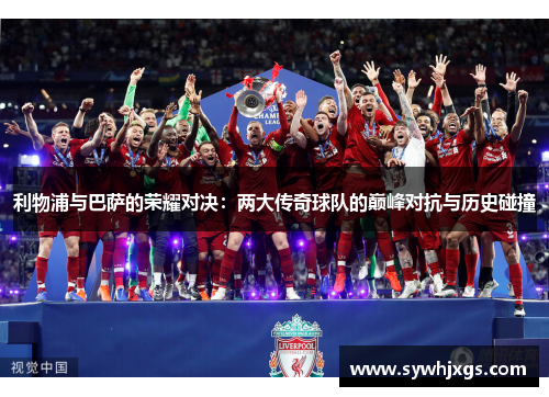 利物浦与巴萨的荣耀对决：两大传奇球队的巅峰对抗与历史碰撞