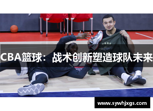 CBA篮球：战术创新塑造球队未来