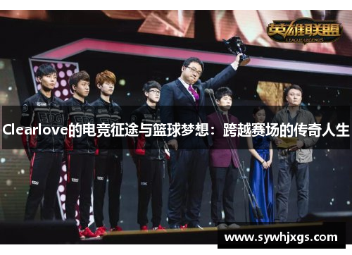 Clearlove的电竞征途与篮球梦想：跨越赛场的传奇人生