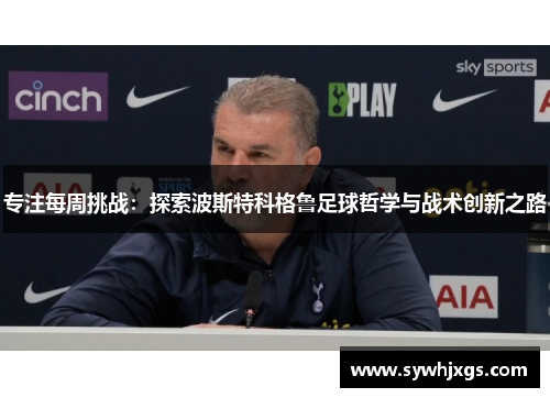 专注每周挑战：探索波斯特科格鲁足球哲学与战术创新之路