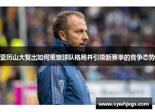 亚历山大复出如何重塑球队格局并引领新赛季的竞争态势