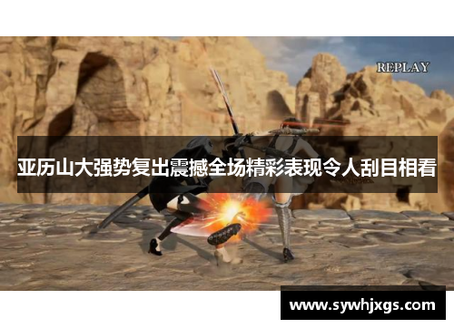 亚历山大强势复出震撼全场精彩表现令人刮目相看