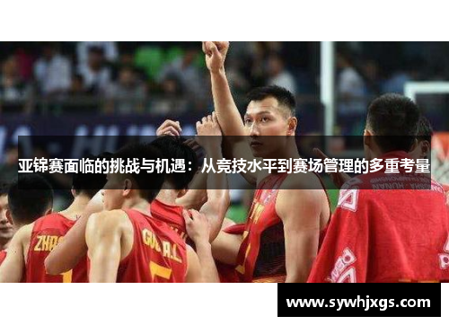 亚锦赛面临的挑战与机遇：从竞技水平到赛场管理的多重考量