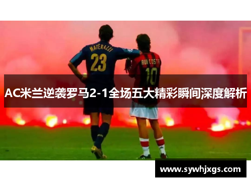 AC米兰逆袭罗马2-1全场五大精彩瞬间深度解析