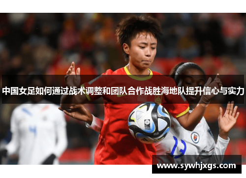 中国女足如何通过战术调整和团队合作战胜海地队提升信心与实力