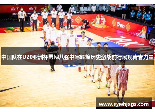 中国队在U20亚洲杯勇闯八强书写辉煌历史激战前行展现青春力量