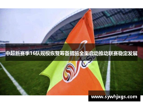 中超新赛季16队规模恢复筹备措施全面启动推动联赛稳定发展