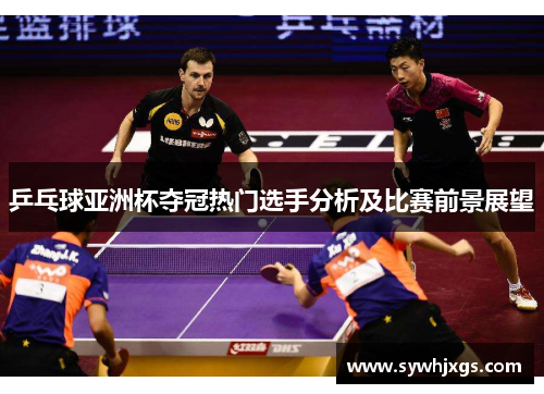 乒乓球亚洲杯夺冠热门选手分析及比赛前景展望