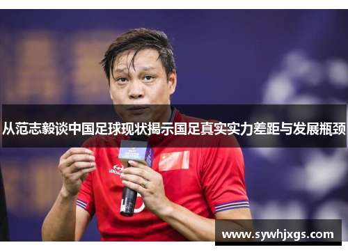 从范志毅谈中国足球现状揭示国足真实实力差距与发展瓶颈