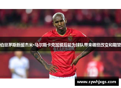 伯恩茅斯新援杰米·马尔斯卡克加盟后能为球队带来哪些改变和期望