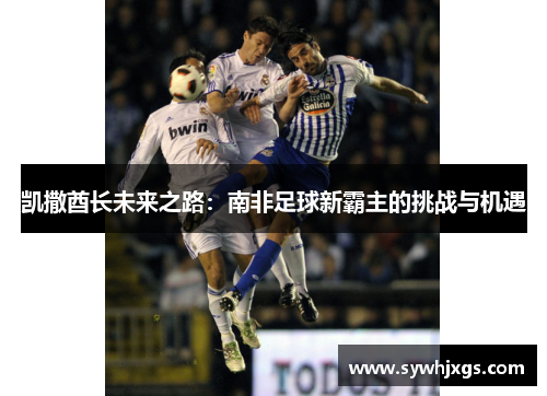 凯撒酋长未来之路：南非足球新霸主的挑战与机遇