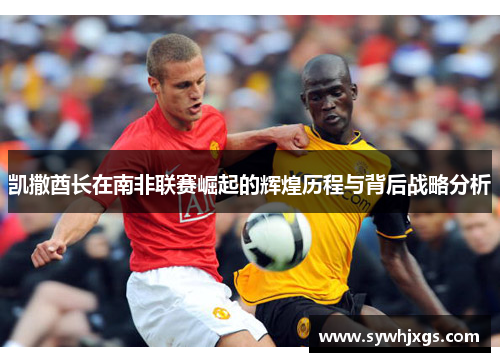 凯撒酋长在南非联赛崛起的辉煌历程与背后战略分析