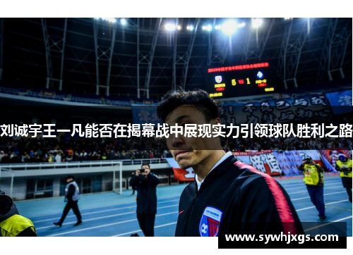 刘诚宇王一凡能否在揭幕战中展现实力引领球队胜利之路