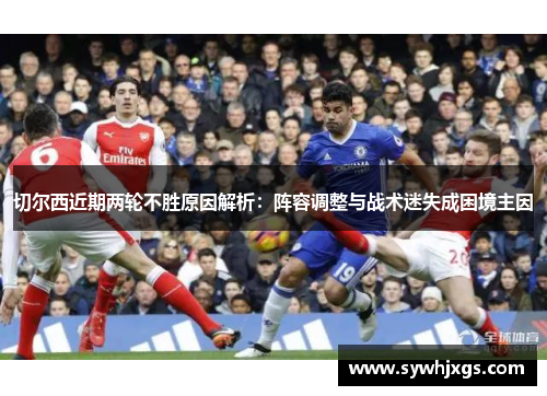切尔西近期两轮不胜原因解析：阵容调整与战术迷失成困境主因