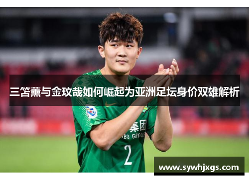 三笘薰与金玟哉如何崛起为亚洲足坛身价双雄解析