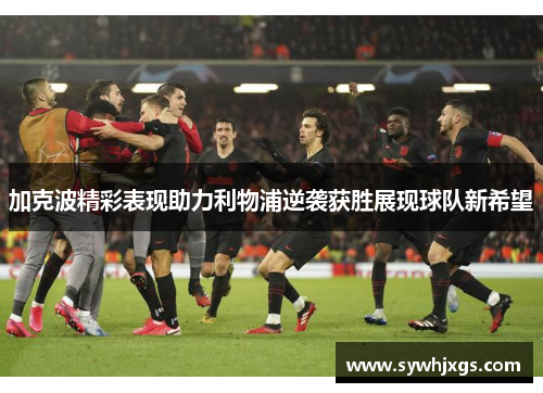 加克波精彩表现助力利物浦逆袭获胜展现球队新希望