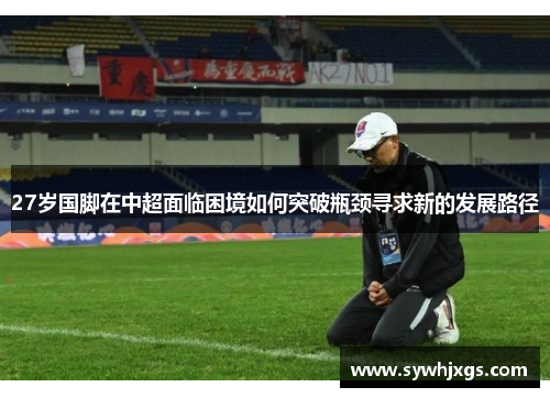 27岁国脚在中超面临困境如何突破瓶颈寻求新的发展路径