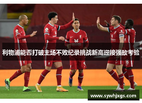 利物浦能否打破主场不败纪录挑战新高迎接强敌考验