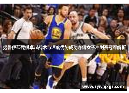 努鲁伊莎凭借卓越战术与速度优势成功夺得女子冲刺赛冠军解析