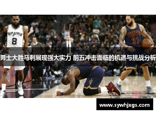 勇士大胜马刺展现强大实力 前五冲击面临的机遇与挑战分析