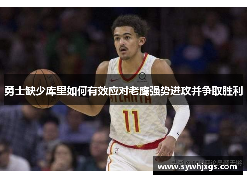 勇士缺少库里如何有效应对老鹰强势进攻并争取胜利