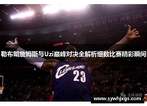 勒布朗詹姆斯与Uzi巅峰对决全解析细数比赛精彩瞬间