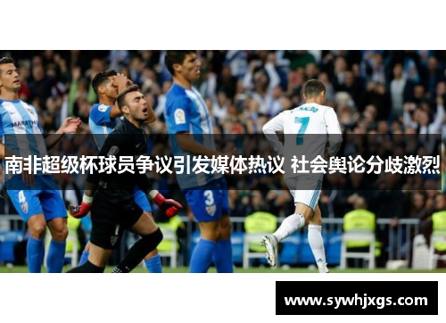 南非超级杯球员争议引发媒体热议 社会舆论分歧激烈