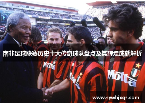 南非足球联赛历史十大传奇球队盘点及其辉煌成就解析
