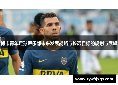 博卡青年足球俱乐部未来发展战略与长远目标的规划与展望