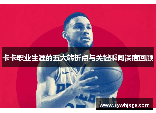 卡卡职业生涯的五大转折点与关键瞬间深度回顾