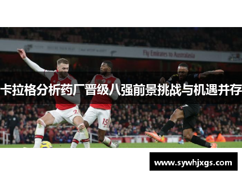 卡拉格分析药厂晋级八强前景挑战与机遇并存