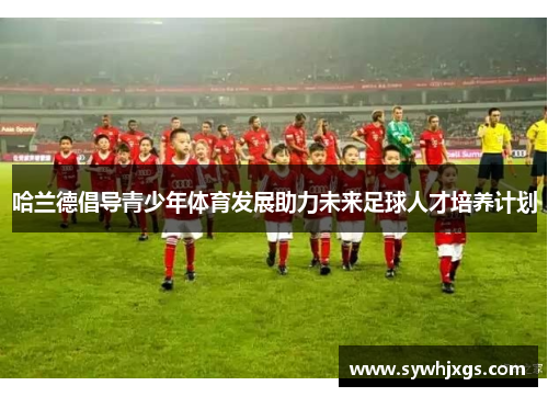 哈兰德倡导青少年体育发展助力未来足球人才培养计划