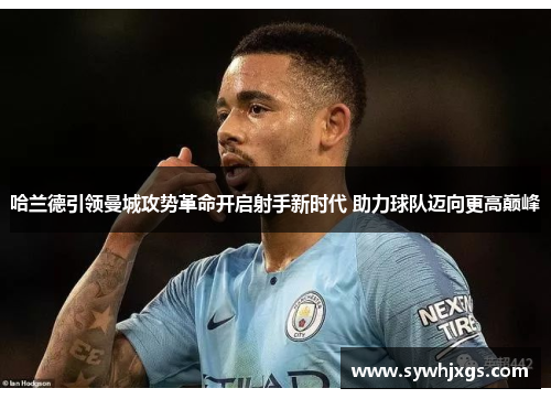 哈兰德引领曼城攻势革命开启射手新时代 助力球队迈向更高巅峰